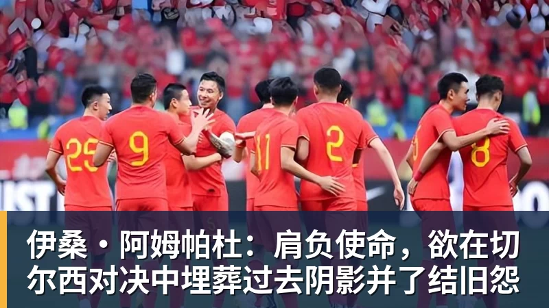 伊桑·阿姆帕杜：肩负使命，欲在切尔西对决中埋葬过去阴影并了结旧怨