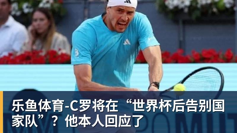 乐鱼体育-C罗将在“世界杯后告别国家队”?他本人回应了