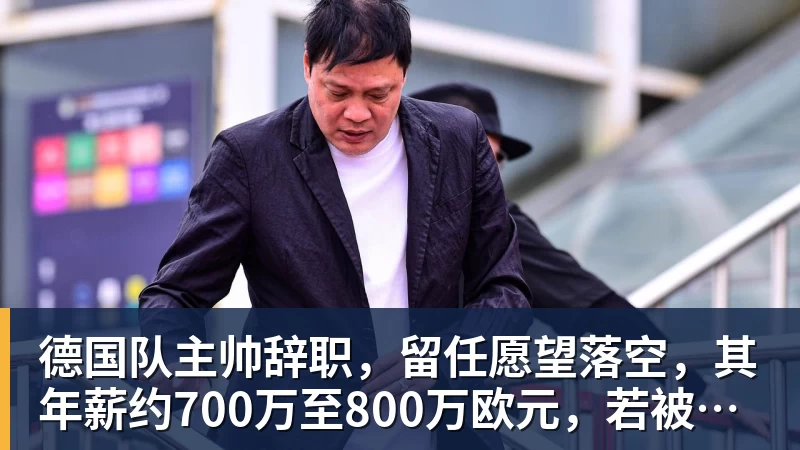 德国队主帅辞职，留任愿望落空，其年薪约700万至800万欧元，若被解雇将获七位数遣散费，德国足协：在沉重打击后，不能让一切简单回归原样
