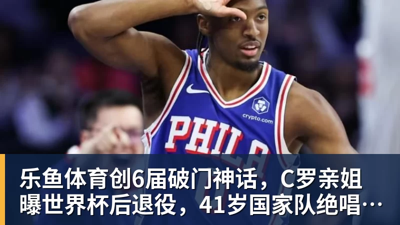 乐鱼体育创6届破门神话，C罗亲姐曝世界杯后退役，41岁国家队绝唱打响