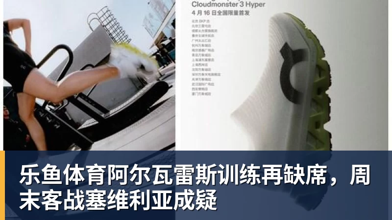 乐鱼体育阿尔瓦雷斯训练再缺席,周末客战塞维利亚成疑
