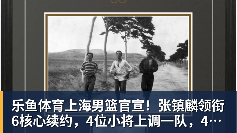乐鱼体育上海男篮官宣!张镇麟领衔6核心续约,4位小将上调一队,4人离队