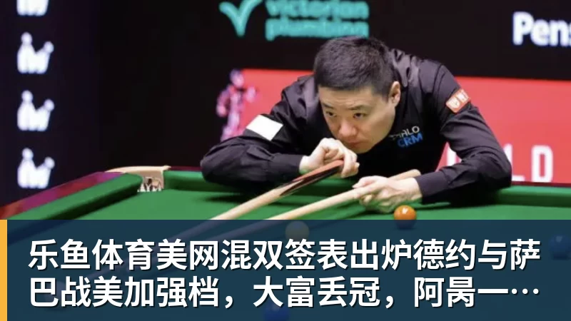 乐鱼体育美网混双签表出炉德约与萨巴战美加强档，大富丢冠，阿昺一轮游