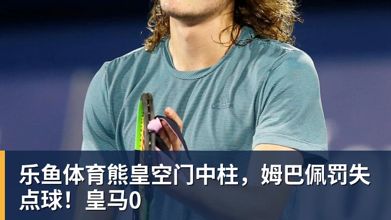 乐鱼体育熊皇空门中柱,姆巴佩罚失点球!皇马0