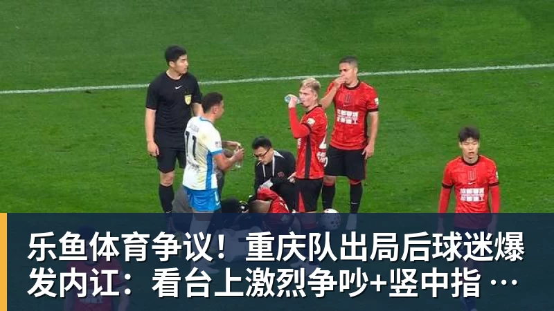 乐鱼体育争议!重庆队出局后球迷爆发内讧:看台上激烈争吵+竖中指 险些动手