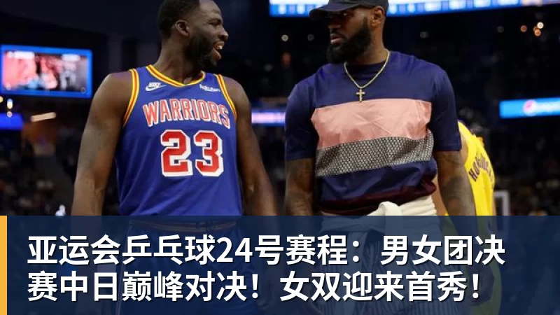 亚运会乒乓球24号赛程:男女团决赛中日巅峰对决!女双迎来首秀!