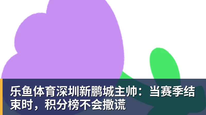 乐鱼体育深圳新鹏城主帅：当赛季结束时，积分榜不会撒谎