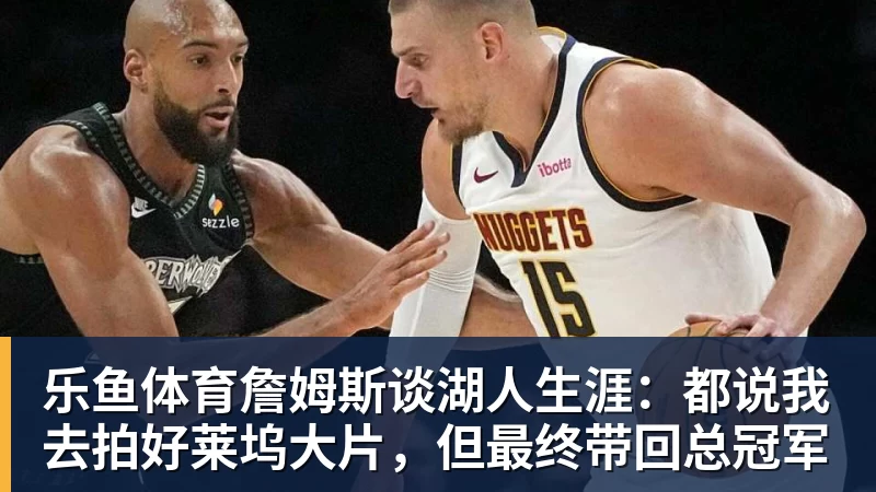 乐鱼体育詹姆斯谈湖人生涯：都说我去拍好莱坞大片，但最终带回总冠军