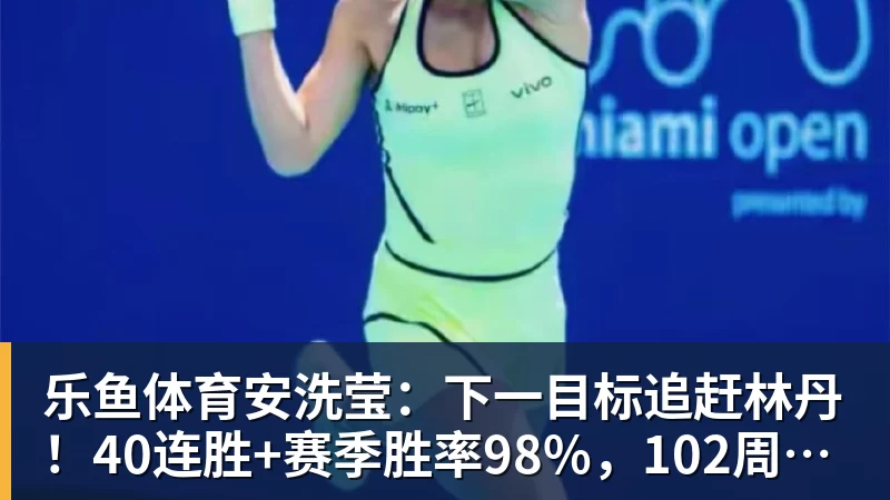 乐鱼体育安洗莹：下一目标追赶林丹！40连胜+赛季胜率98%，102周世界第一