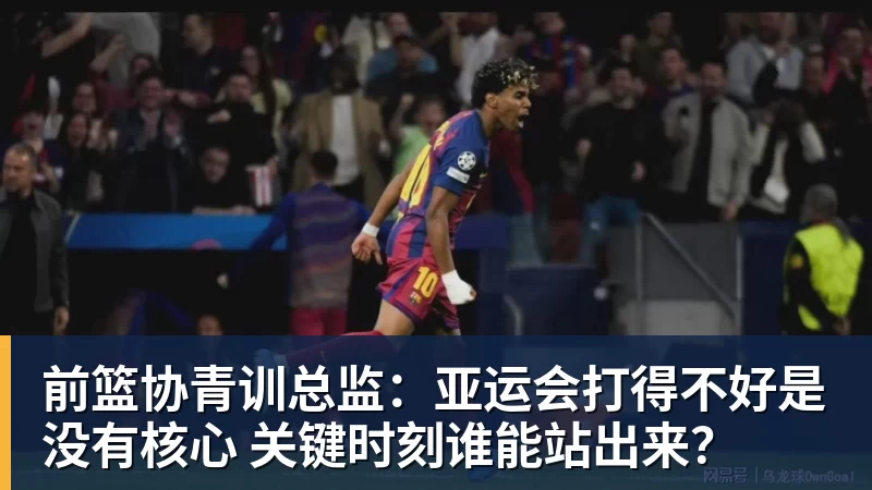 前篮协青训总监:亚运会打得不好是没有核心 关键时刻谁能站出来?