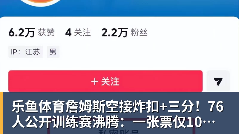 乐鱼体育詹姆斯空接炸扣+三分!76人公开训练赛沸腾:一张票仅10美元