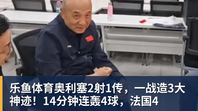 乐鱼体育奥利塞2射1传，一战造3大神迹！14分钟连轰4球，法国4