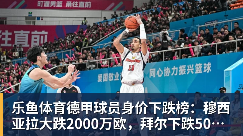 乐鱼体育德甲球员身价下跌榜:穆西亚拉大跌2000万欧,拜尔下跌500万
