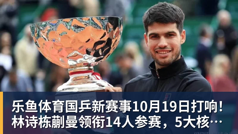 乐鱼体育国乒新赛事10月19日打响！林诗栋蒯曼领衔14人参赛，5大核心缺席