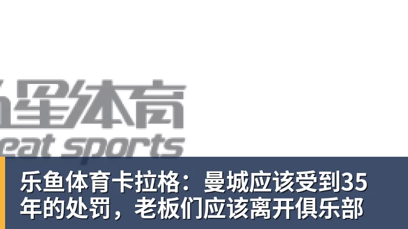 乐鱼体育卡拉格:曼城应该受到35年的处罚,老板们应该离开俱乐部