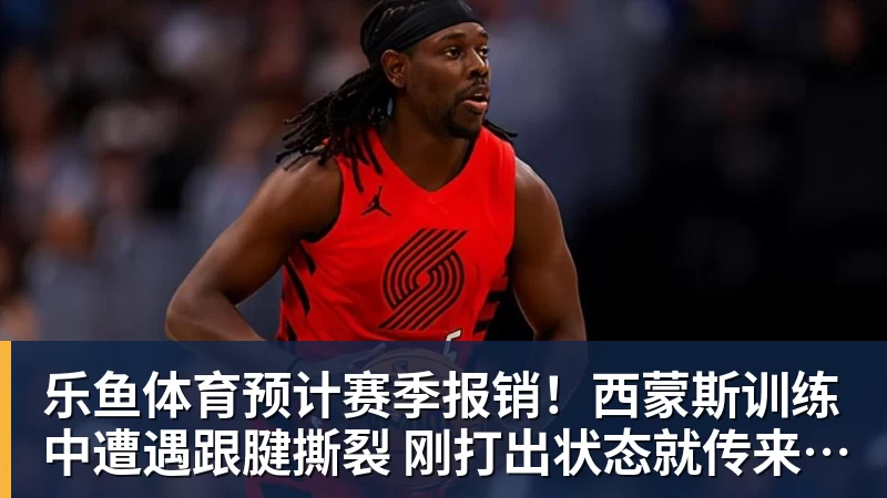 乐鱼体育预计赛季报销!西蒙斯训练中遭遇跟腱撕裂 刚打出状态就传来噩耗