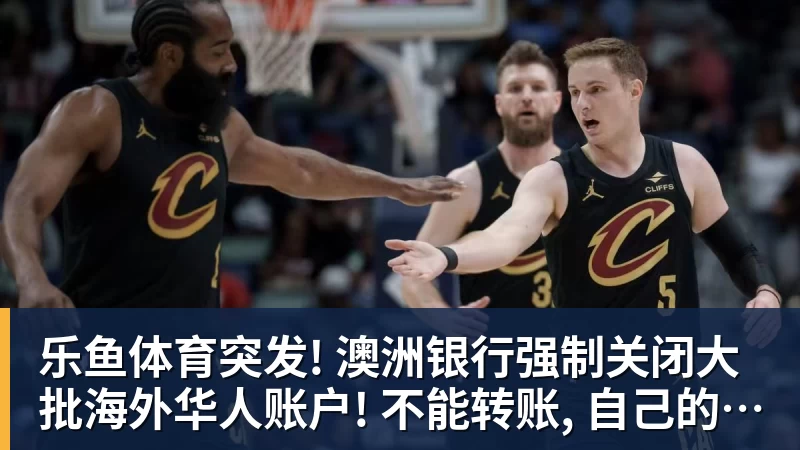 乐鱼体育突发! 澳洲银行强制关闭大批海外华人账户! 不能转账, 自己的钱也不能用