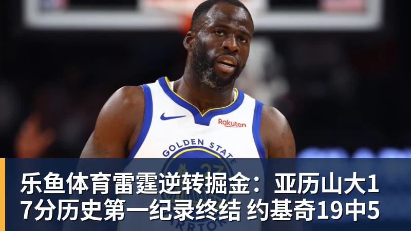 乐鱼体育雷霆逆转掘金:亚历山大17分历史第一纪录终结 约基奇19中5