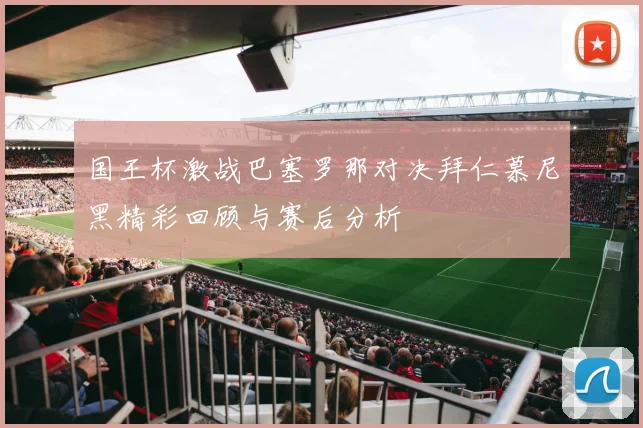 国王杯激战巴塞罗那对决拜仁慕尼黑精彩回顾与赛后分析